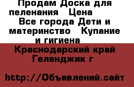 Продам Доска для пеленания › Цена ­ 100 - Все города Дети и материнство » Купание и гигиена   . Краснодарский край,Геленджик г.